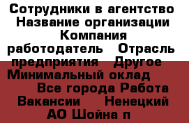 Сотрудники в агентство › Название организации ­ Компания-работодатель › Отрасль предприятия ­ Другое › Минимальный оклад ­ 30 000 - Все города Работа » Вакансии   . Ненецкий АО,Шойна п.